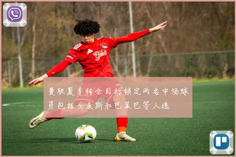 曼联夏季转会目标锁定两名中场球员包括戈麦斯和巴莱巴等人选