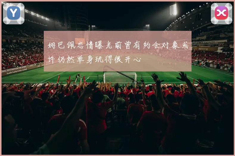 姆巴佩恋情曝光前曾有约会对象或许仍然单身玩得很开心