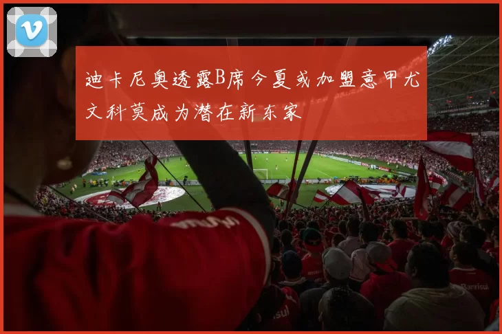 迪卡尼奥透露B席今夏或加盟意甲尤文科莫成为潜在新东家