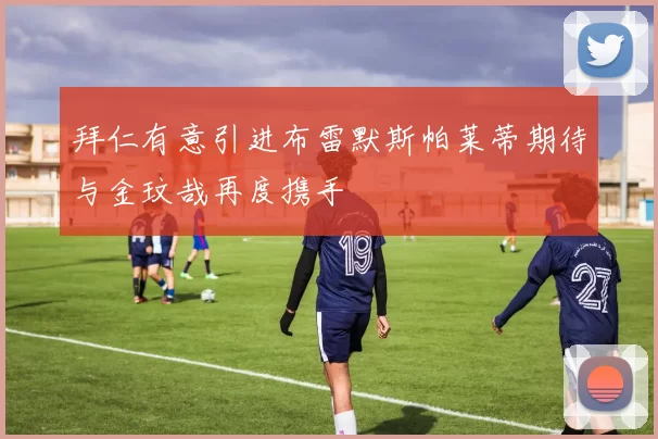 拜仁有意引进布雷默斯帕莱蒂期待与金玟哉再度携手