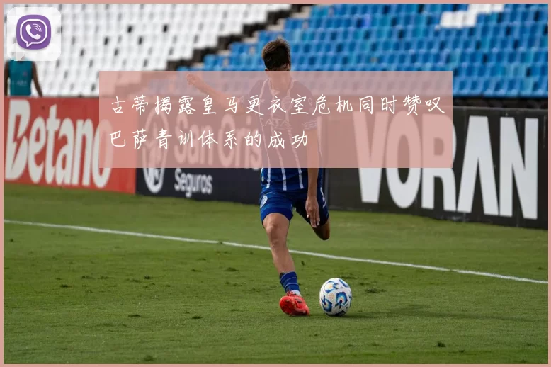 古蒂揭露皇马更衣室危机同时赞叹巴萨青训体系的成功