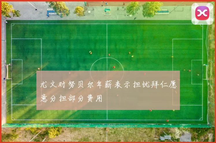 尤文对努贝尔年薪表示担忧拜仁愿意分担部分费用