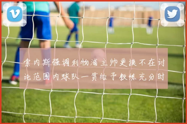 索内斯强调利物浦主帅更换不在讨论范围内球队一贯给予教练充分时间