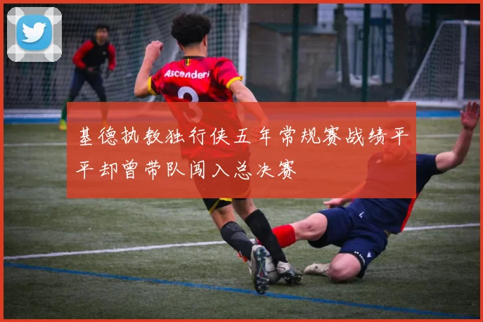 基德执教独行侠五年常规赛战绩平平却曾带队闯入总决赛