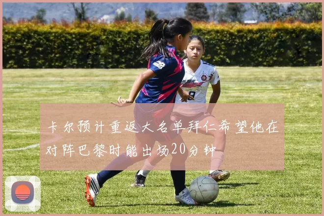 卡尔预计重返大名单拜仁希望他在对阵巴黎时能出场20分钟