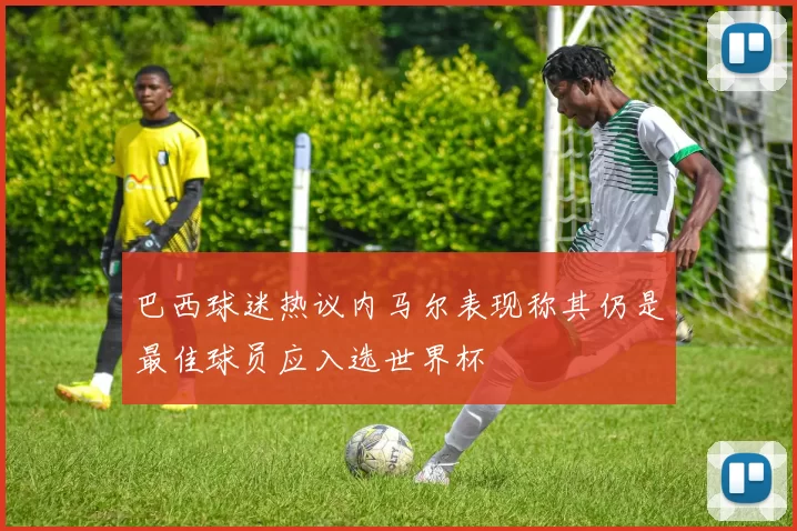 巴西球迷热议内马尔表现称其仍是最佳球员应入选世界杯