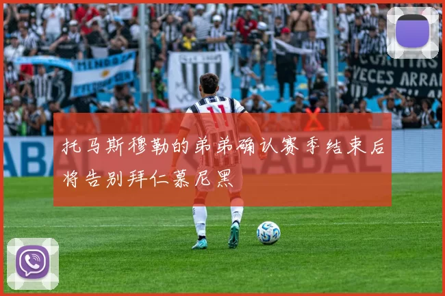 托马斯穆勒的弟弟确认赛季结束后将告别拜仁慕尼黑