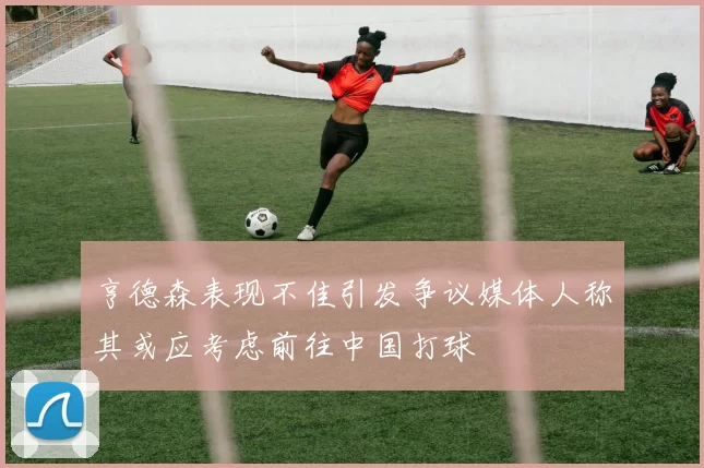 亨德森表现不佳引发争议媒体人称其或应考虑前往中国打球