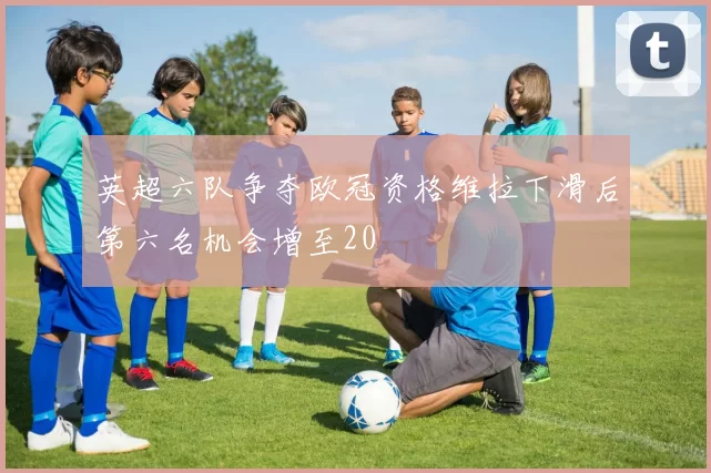 英超六队争夺欧冠资格维拉下滑后第六名机会增至20