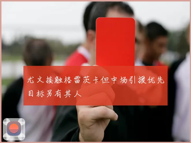 尤文接触格雷茨卡但中场引援优先目标另有其人