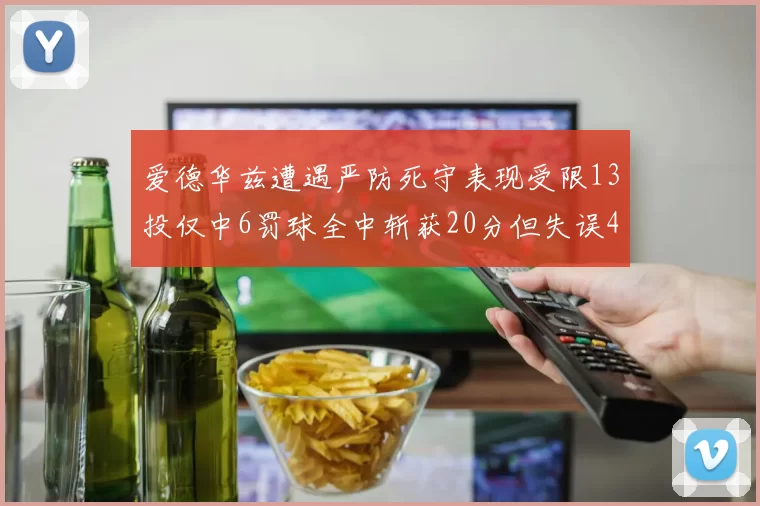爱德华兹遭遇严防死守表现受限13投仅中6罚球全中斩获20分但失误4次