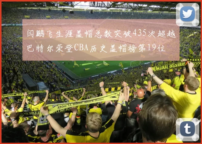 闫鹏飞生涯盖帽总数突破435次超越巴特尔荣登CBA历史盖帽榜第19位
