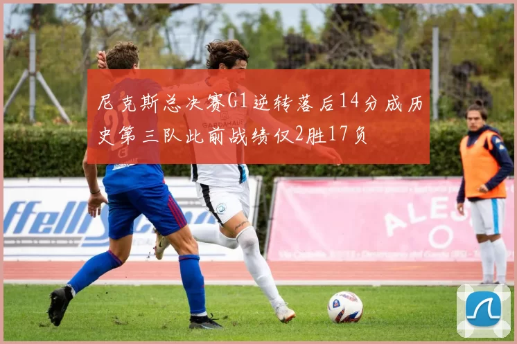 尼克斯总决赛G1逆转落后14分成历史第三队此前战绩仅2胜17负