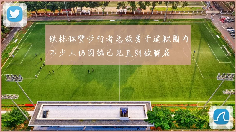 铁林称赞步行者总裁勇于道歉圈内不少人仍固执己见直到被解雇